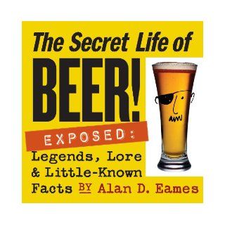 The Secret Life of Beer Exposed Legends, Lore & Little Known Facts Alan D. Eames 9781580176019 Books