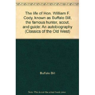 The life of Hon. William F. Cody, known as Buffalo Bill, the famous hunter, scout, and guide An autobiography (Classics of the Old West) Buffalo Bill 9780809440160 Books