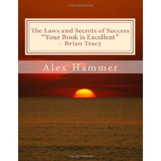 The Laws and Secrets of Success Delving Deeper than You've Been Told Before into the Mysteries of Why Some People Accomplish More Than Others, Are Happier, Better Liked, and Yes, Wealthier Alex Hammer 9781492870258 Books