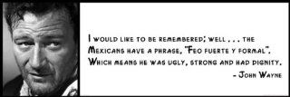 Wall Quote   John Wayne   I Would Like to Be Remembered Well . . . The Mexicans Have a Phrase, Feo Fuerte Y Formal. Which Means He Was Ugly, Strong and Had Dignity   Prints
