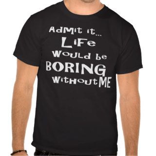 Admit itLife would be BORING without me. Tees