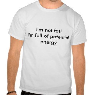 I'm not fatI'm full of potential energy T shirt