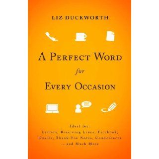 Perfect Word for Every Occasion, A Ideal for Letters Receiving Lines Facebook Emails Thank You Notes Condolences . . . and Much More Liz Duckworth Books