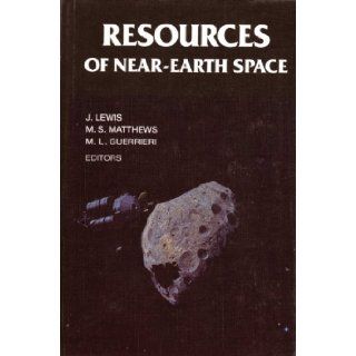 Resources of Near Earth Space (University of Arizona Space Science Series) John S. Lewis, Mildred S. Matthews, Mary L. Guerrieri 9780816514045 Books