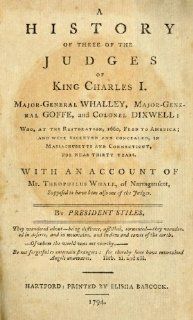 A History of Three of The Judges of King Charles I Major General Whalley, Major General Goffe, and Colonel Dixwell Who, at The Restoration, 1660, Fled to America; and Were Secreted and Concealed, in Massachusetts and Connecticut, for Near Thirty Years Ez