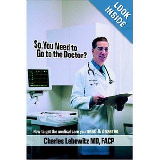 So, You Need to Go to The Doctor? How to get the medical care that you need & deserve Charles Lebowitz 9781420853162 Books