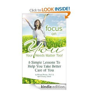 Focus On You Your Needs Matter, Too  6 Lessons to Help You Find Happiness and Take Better Care of You   Kindle edition by Michael Woulas, April O'Leary. Health, Fitness & Dieting Kindle eBooks @ .