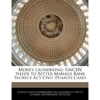 Money Laundering FinCEN Needs to Better Manage Bank Secrecy Act Civil Penalty Cases United States Government Accountability 9781240724529 Books