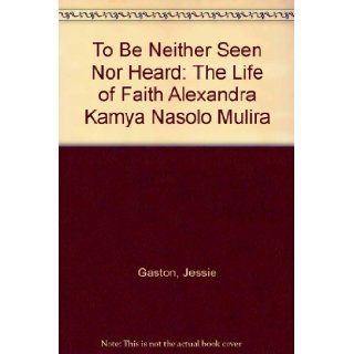To Be neither Seen nor Heard The Life of Faith Alexandra Kamya Nasolo Mulira GASTON JESSIE 9780757587665 Books