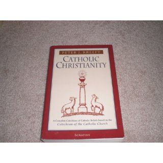 Catholic Christianity A Complete Catechism of Catholic Church Beliefs Based on the Catechism of the Catholic Church Peter Kreeft 9780898707984 Books