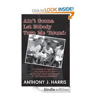 Ain't Gonna Let Nobody Turn Me 'Round A Coming of age story and a personal account of the Civil Rights Movement in Hattiesburg, Mississippi eBook Anthony Harris Kindle Store