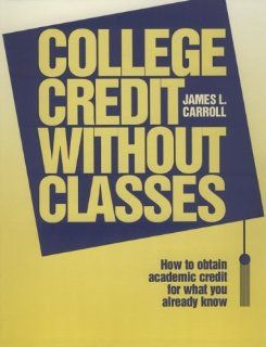 College Credit Without Classrooms How to Obtain Academic Credit for What You Already Know James L. Carroll 9780894341656 Books
