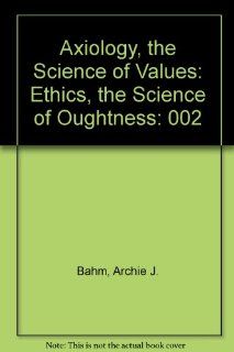 Axiology, the Science of Values Ethics, the Science of Oughtness Archie J. Bahm 9780911714111 Books