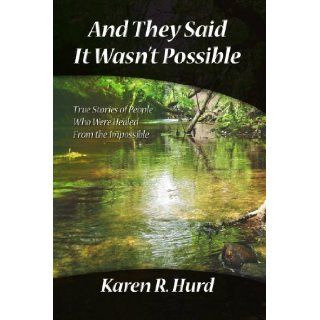 And They Said It Wasn't Possible True Stories Of People Who Were Healed From The Impossible Karen R. Hurd 9781412082129 Books