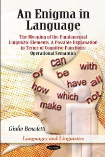 An Enigma in Language The Meaning of the Fundamental Linguistic Elements. a Possible Explanation in Terms of Cognitive Functions Operational Semantics (Languages and Linguistics) (9781616681555) Giulio Benedetti Books