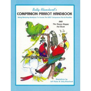 Sally Blanchard's Companion Parrot Handbook Using Nurturing Guidance to Create the Best Companion Parrot Possible Aka, the Happy Bappy Fun Book Sally Blanchard 9780967129808 Books
