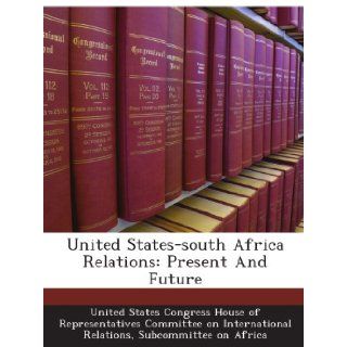 United States south Africa Relations Present And Future Subcommittee on Africa, . United States Congress House of Representatives Committee on International Relations Books