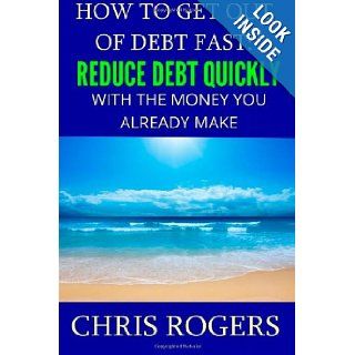 How to Get Out Of Debt Fast Reduce Debt Quickly With The Money You Currently Make Chris Rogers 9781482376838 Books