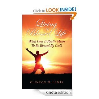 Living The Blessed Life What Does It Really Mean To Be Blessed By God? eBook Clinton Lewis Kindle Store