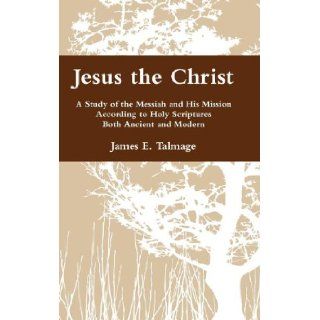 Jesus the Christ A Study of the Messiah and His Mission According to Holy Scriptures Both Ancient and Modern James E. Talmage 9780983752110 Books