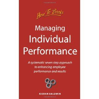 Managing Individual Performance A systematic seven step approach to enhancing employee performance and results Kieran Baldwin 9781857034387 Books