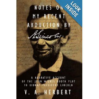 Notes on My Recent Abduction by A. Lincoln A Narrative Account of the John Wilkes Booth Plot to Kidnap President Lincoln V. A. Herbert 9781434352552 Books