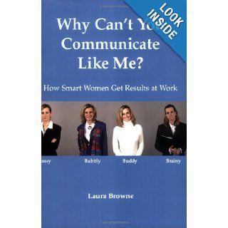 Why Can't You Communicate Like Me? How Smart Women Get Results At Work Laura Browne 9780976565901 Books