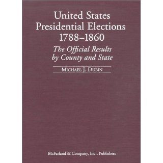 United States Presidential Elections, 1788 1860 The Official Results by County and State Michael J. Dubin 9780786410170 Books