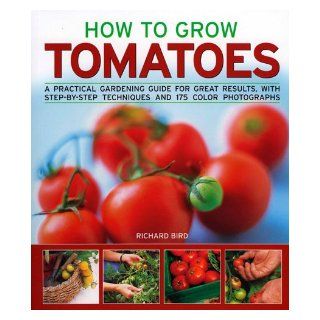 How to Grow Tomatoes A practical gardening guide for great results, with step by step advice and 200 colour photographs Richard Bird 9781844764983 Books
