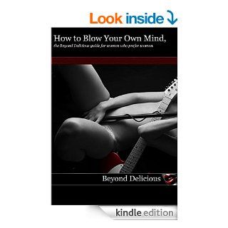 How to Blow Your Own Mind, the Beyond Delicious guide for women who prefer women. (The Beyond Delicious 'How to' Series. Book 5) eBook Taylor Knight, James Knight Kindle Store