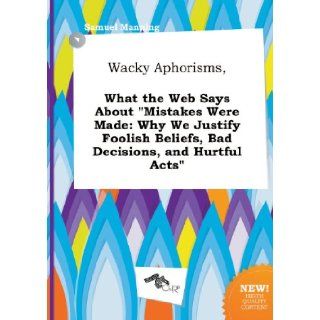 Wacky Aphorisms, What the Web Says about Mistakes Were Made Why We Justify Foolish Beliefs, Bad Decisions, and Hurtful Acts Samuel Manning 9785517258694 Books