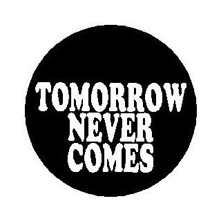 Proverb Saying Quote " TOMORROW NEVER COMES " Pinback Button 1.25" Pin / Badge 