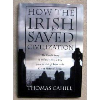 How the Irish Saved Civilization The Untold Story of Ireland's Heroic Role from the Fall of Rome to the Rise of Medieval Europe Thomas Cahill 9780385418485 Books