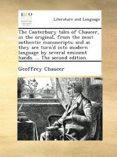 The Canterbury tales of Chaucer, in the original, from the most authentic manuscripts; and as they are turn'd into modern language by several eminent hands.The second edition. Geoffrey Chaucer Books