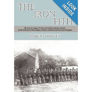 The Iron 44th The story of company H of the 44th Indiana volunteer infantry as told by the men of this company in letters sent home and to the local newspaper Robert Willey 9781452080826 Books
