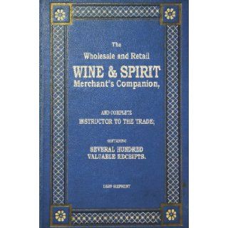 The Wholesale And Retail Wine & Spirit Merchant's Companion   1839 Reprint Complete Instructor To The Trade; Containing Several Hundred Valuable Receipts Ross Brown 9781440477348 Books