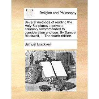Several methods of reading the Holy Scriptures in private; seriously recommended to consideration and use. By Samuel Blackwell,The fourth edition. Samuel Blackwell 9781140680987 Books