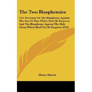 The Two Blasphemies Five Sermons On The Blasphemy Against The Son Of Man Which Shall Be Forgiven, And The Blasphemy Against The Holy Ghost Which Shall Not Be Forgiven (1874) Henry Harris 9781437426243 Books