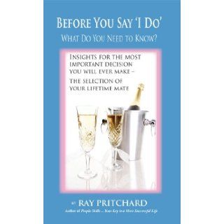 Before You Say 'I Do' What Should You Know Insights for the Most Important Decision You Will Ever Make   the Selection of Your Lifetime Mate Ray Pritchard 9781604141122 Books