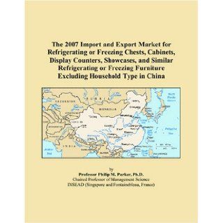 The 2007 Import and Export Market for Refrigerating or Freezing Chests, Cabinets, Display Counters, Showcases, and Similar Refrigerating or Freezing Furniture Excluding Household Type in China (9780497653248) Philip M. Parker Books
