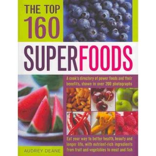The Top 160 Superfoods A Cook's Directory of Power Foods and Their Benefits, Shown in over 200 Photographs