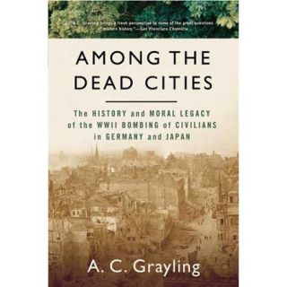 Among the Dead Cities The History And Moral Legacy of the WWII Bombing of Civilians in Germany And Japan