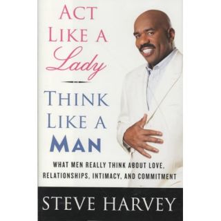 Act Like a Lady, Think Like a Man What Men Really Think About Love, Relationships, Intimacy, and Commitment