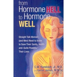 From Hormone Hell to Hormone Well Straight Talk Women and Men Need to Know to Save Their Sanity, Health,  and Quite Possibly  Their Lives