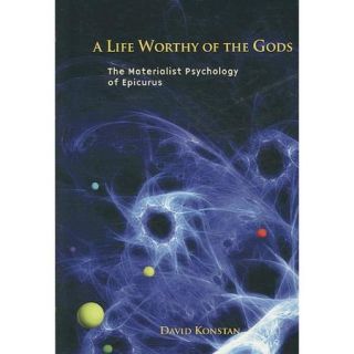 A Life Worthy of the Gods The Materialist Psychology of Epicurus