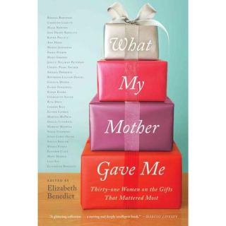 What My Mother Gave Me Thirty One Women on the Gifts That Mattered Most