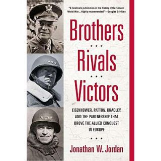 Brothers, Rivals, Victors Eisenhower, Patton, Bradley and the Partnership That Drove the Allied Conquest in Europe