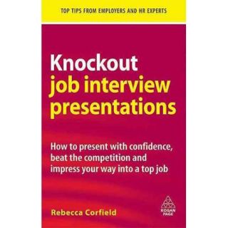 Knockout Job Interview Presentations How to Present With Confidence, Beat the Competition and Impress Your Way into a Top Job