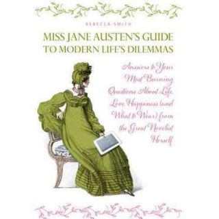 Miss Jane Austen's Guide to Modern Life's Dilemmas Answers to Your Most Burning Questions About Life, Love, Happiness (And What to Wear) from the Great Novelist Herself