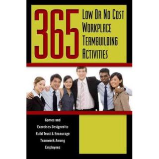 365 Low or No Cost Workplace Teambuilding Activities Games and Exercises Designed to Build Trust and Encourage Teamwork Among Employees